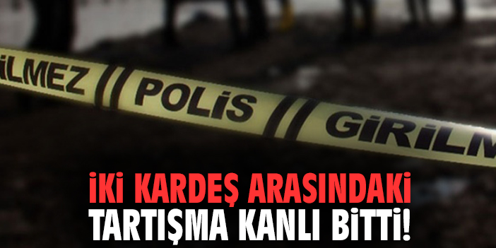 İki kardeş arasındaki tartışma kanlı bitti!