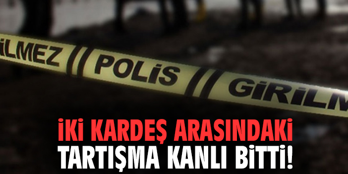 İki kardeş arasındaki tartışma kanlı bitti!