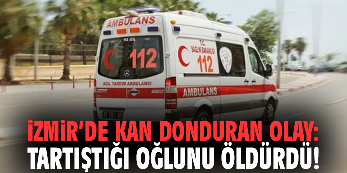 İzmir’de kan donduran olay: Tartıştığı oğlunu öldürdü!