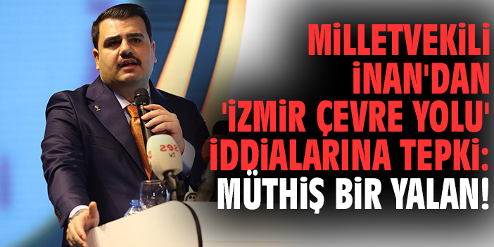 Milletvekili İnan'dan 'İzmir Çevre Yolu' iddialarına tepki: Müthiş bir yalan!