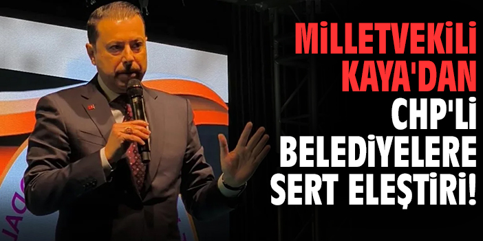 Milletvekili Kaya'dan CHP'li belediyelere sert eleştiri!