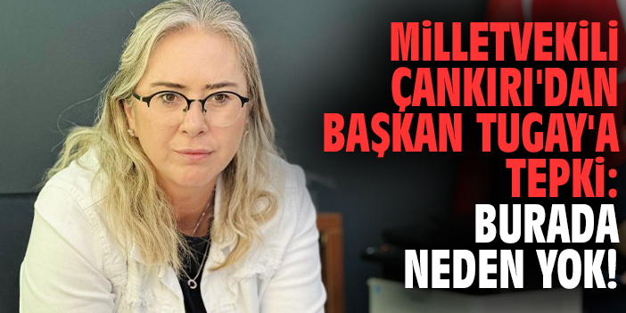 Milletvekili Çankırı'dan Başkan Tugay'a tepki: Burada neden yok!