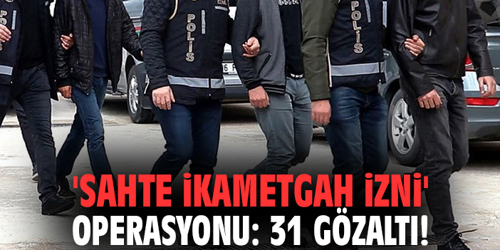 'Sahte ikametgah izni' operasyonu: 31 gözaltı!