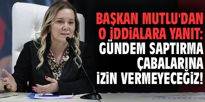 Başkan Mutlu'dan o iddialara yanıt: Gündem saptırma çabalarına izin vermeyeceğiz!