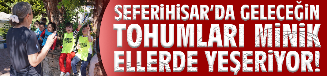 Seferihisar’da geleceğin tohumları minik ellerde yeşeriyor!