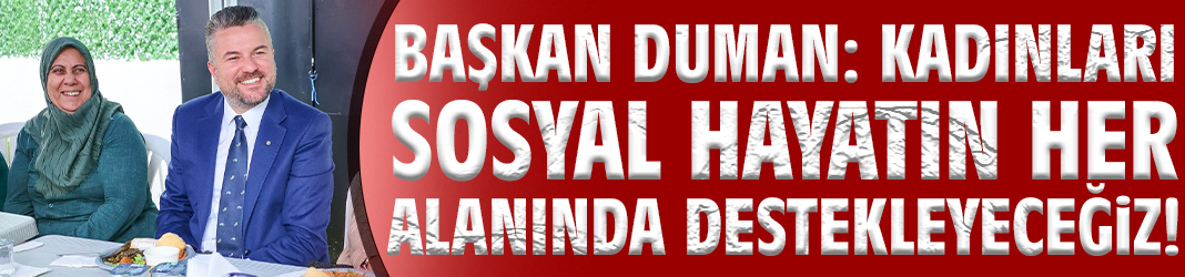 Başkan Duman: Kadınları sosyal hayatın her alanında destekleyeceğiz!
