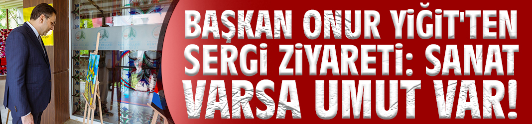 Başkan Yiğit'ten sergi ziyareti: Sanat varsa umut var!