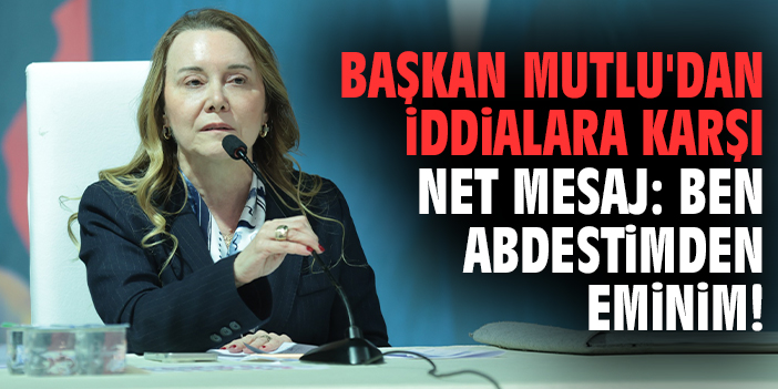 Başkan Mutlu'dan iddialara karşı net mesaj: Ben abdestimden eminim!