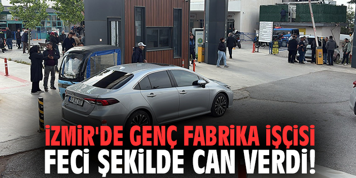 İzmir'de genç fabrika işçisi feci şekilde can verdi!