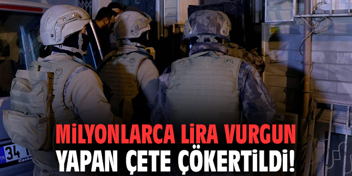 Milyonlarca lira vurgun yapan çete çökertildi!