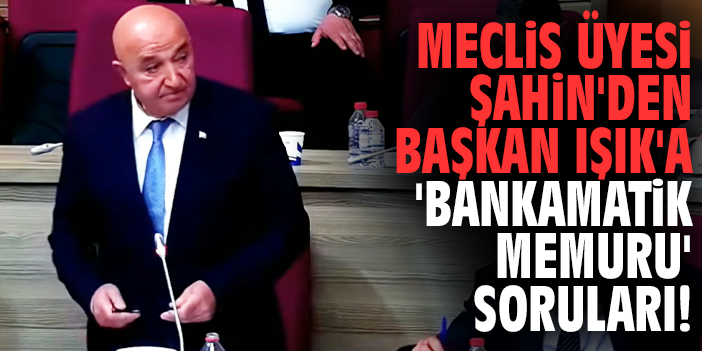 Meclis Üyesi Şahin'den Başkan Işık'a 'Bankamatik memuru' soruları!