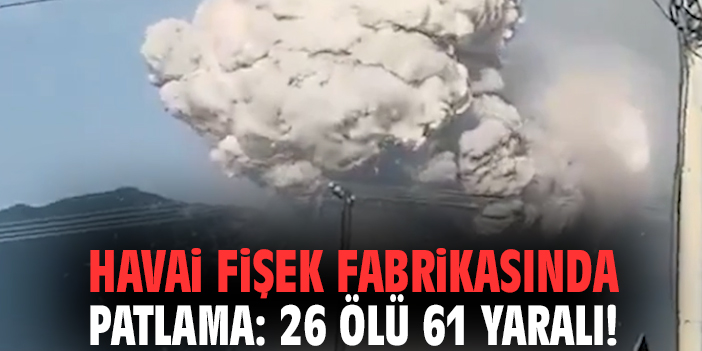 Havai fişek fabrikasında patlama: 26 ölü 61 yaralı!