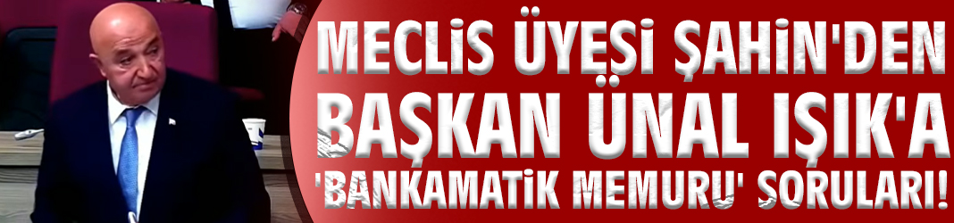 Meclis Üyesi Şahin'den Başkan Işık'a 'Bankamatik memuru' soruları!