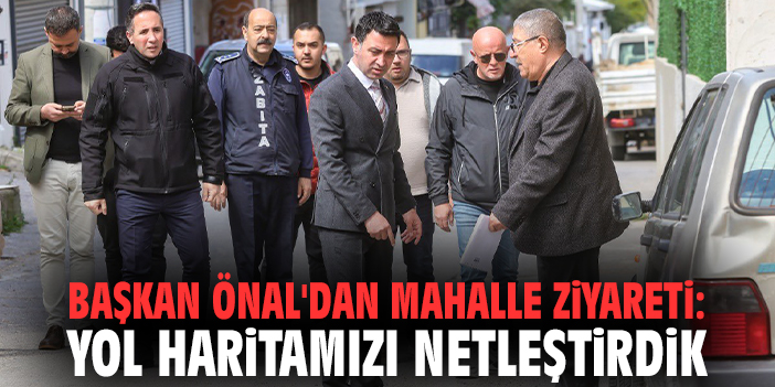 Başkan Önal'dan mahalle ziyareti: Yol haritamızı netleştirdik