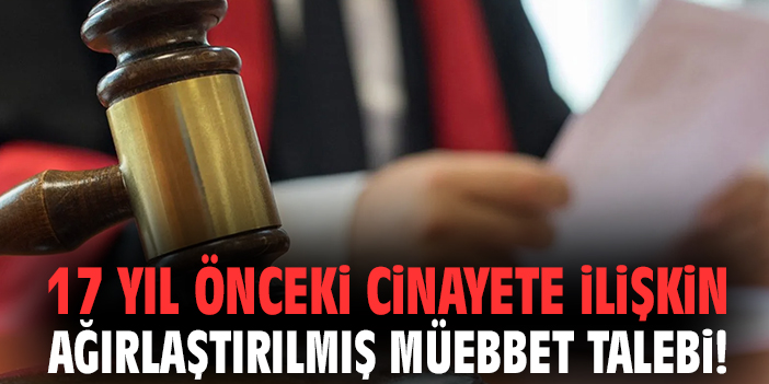 17 yıl önceki cinayete ilişkin ağırlaştırılmış müebbet talebi!