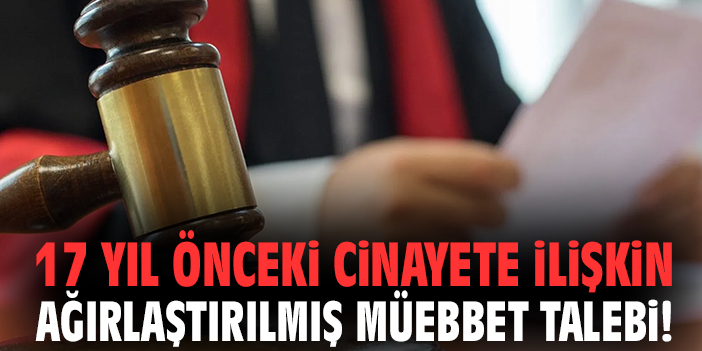 17 yıl önceki cinayete ilişkin ağırlaştırılmış müebbet talebi!