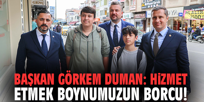 Başkan Görkem Duman: Hizmet etmek boynumuzun borcu!