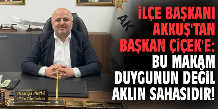 İlçe Başkanı Akkuş'tan Başkan Çiçek'e: Bu makam duygunun değil aklın sahasıdır!