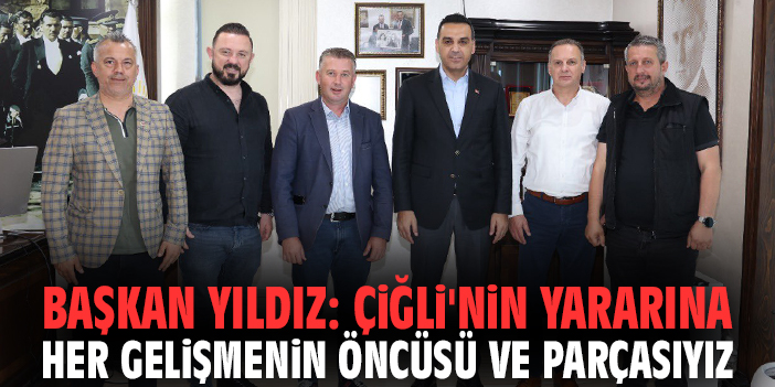 Başkan Yıldız: Çiğli'nin yararına her gelişmenin öncüsü ve parçasıyız