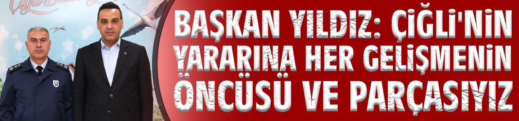 Başkan Yıldız: Çiğli'nin yararına her gelişmenin öncüsü ve parçasıyız