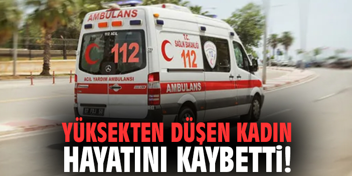 Yüksekten düşen kadın hayatını kaybetti!