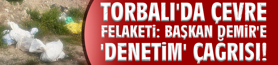 Torbalı'da çevre felaketi: Başkan Demir'e 'denetim' çağrısı!