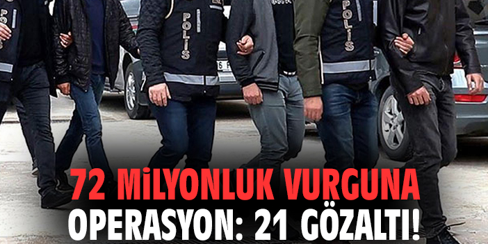 72 milyonluk vurguna operasyon: 21 gözaltı!