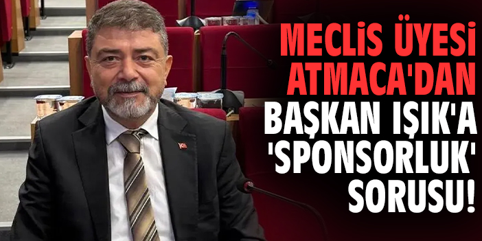 Meclis Üyesi Atmaca'dan Başkan ışık'a 'Sponsorluk' sorusu!