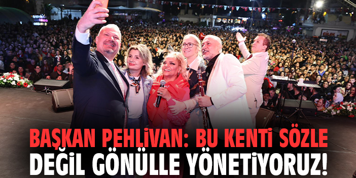 Başkan Pehlivan: Bu kenti sözle değil gönülle yönetiyoruz!
