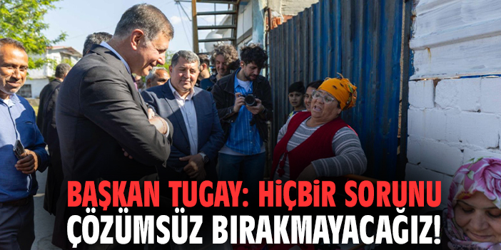 Başkan Tugay: Hiçbir sorunu çözümsüz bırakmayacağız!