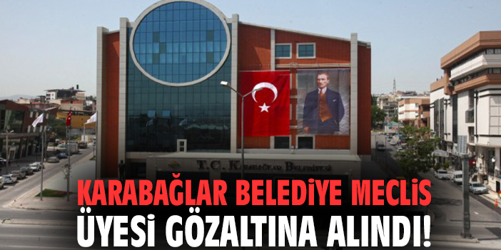 Karabağlar Belediye Meclis Üyesi gözaltına alındı!