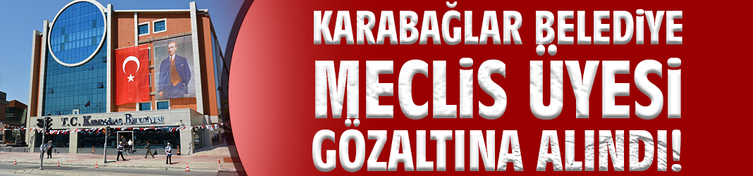 Karabağlar Belediye Meclis Üyesi gözaltına alındı!