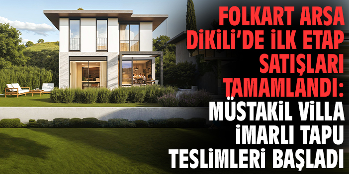 Folkart Arsa Dikili’de İlk Etap Satışları Tamamlandı: Müstakil Villa İmarlı Tapu Teslimleri Başladı