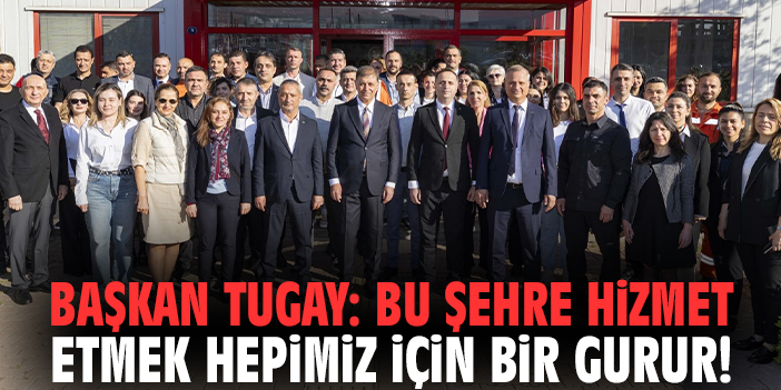 Başkan Tugay: Bu şehre hizmet etmek hepimiz için bir gurur!