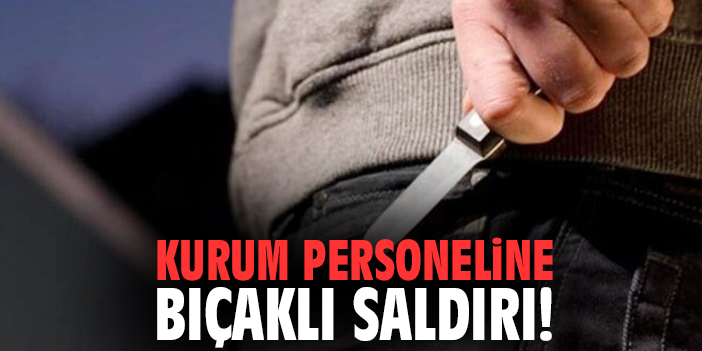 Kurum personeline bıçaklı saldırı!