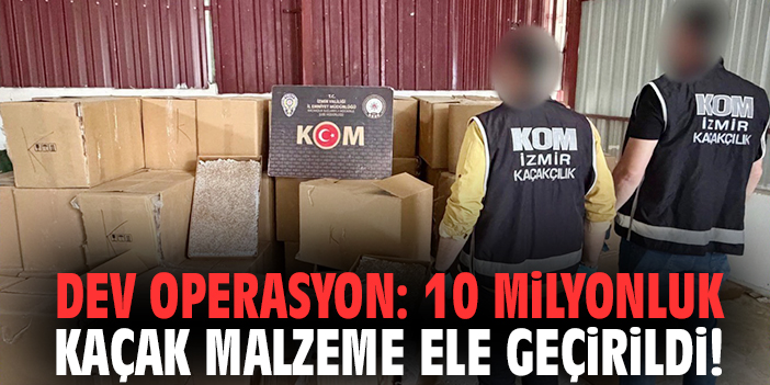 İzmir'de dev operasyon: 10 milyonluk kaçak malzeme ele geçirildi!