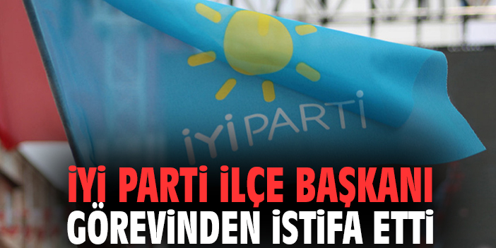 İYİ Parti İlçe Başkanı görevinden istifa etti