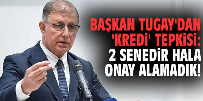 Başkan Tugay'dan 'kredi' tepkisi: 2 senedir hala onay alamadık!