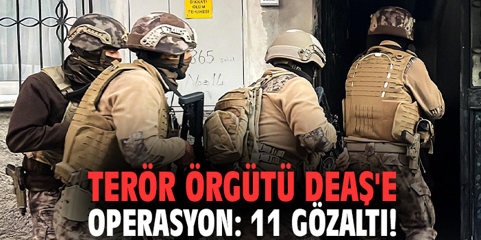Terör örgütü DEAŞ'e operasyon: 11 gözaltı!