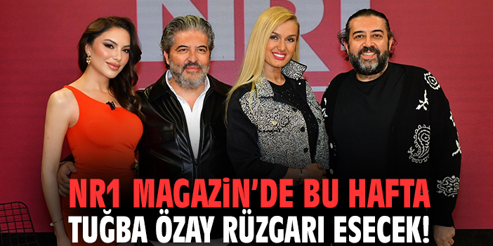 NR1 Magazin’de bu hafta Tuğba Özay rüzgarı esecek!