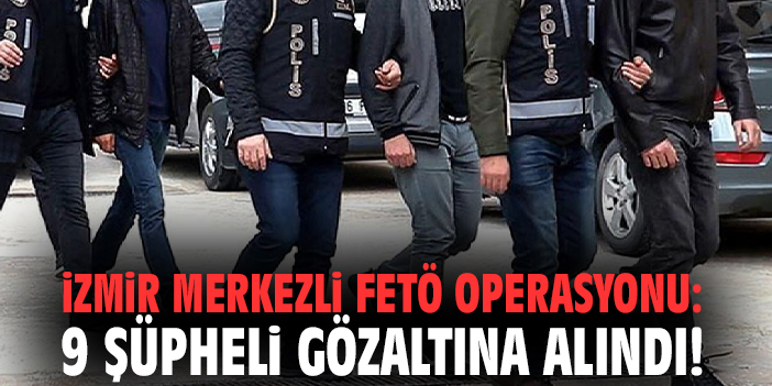 İzmir merkezli FETÖ operasyonu: 9 şüpheli gözaltına alındı!