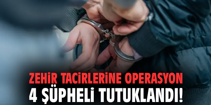 Zehir tacirlerine operasyon: 4 şüpheli tutuklandı!