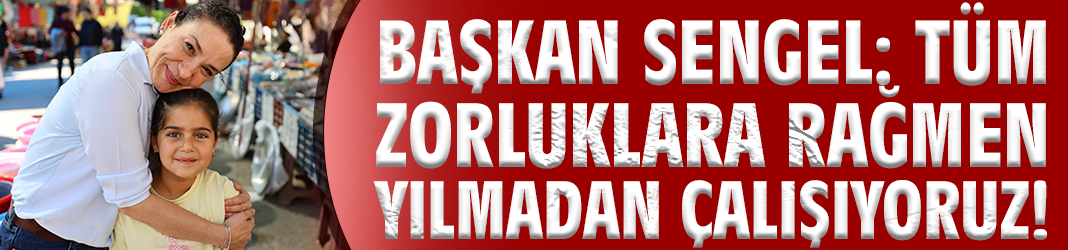 Başkan Sengel: Tüm zorluklara rağmen yılmadan çalışıyoruz!