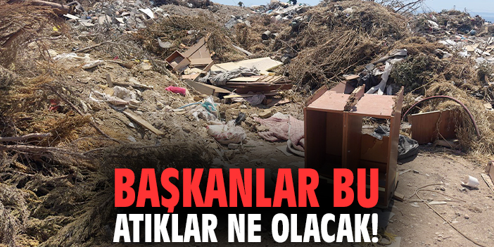 Başkanlar bu atıklar ne olacak!