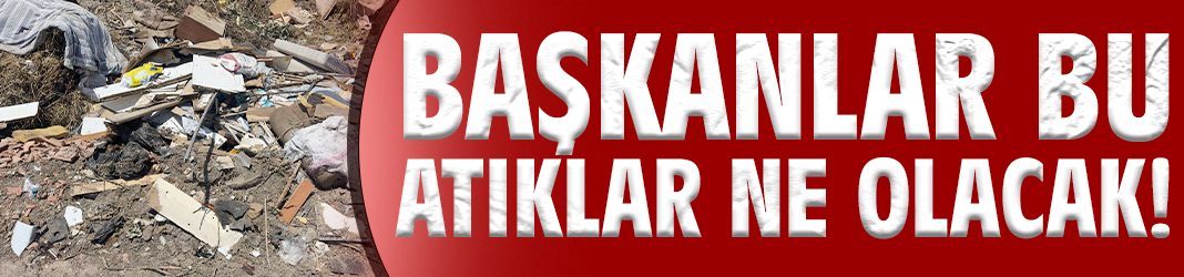 Başkanlar bu atıklar ne olacak!