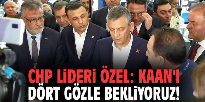 CHP Lideri Özel: KAAN'ı dört gözle bekliyoruz!