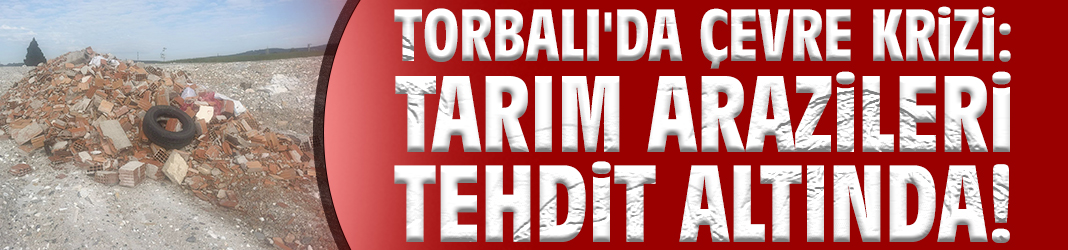 Torbalı'da çevre krizi: Tarım arazileri tehdit altında!