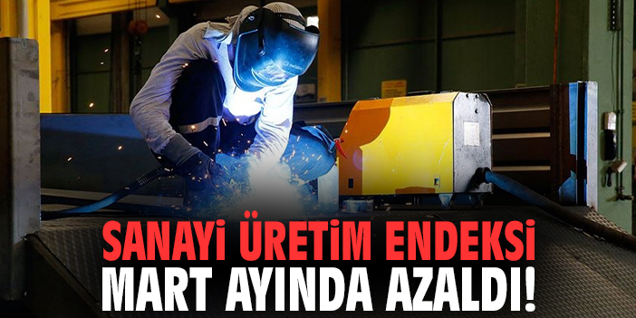 Sanayi Üretim Endeksi Mart ayında azaldı!