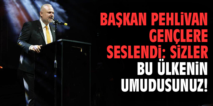 Başkan Pehlivan gençlere seslendi: Sizler bu ülkenin umudusunuz!