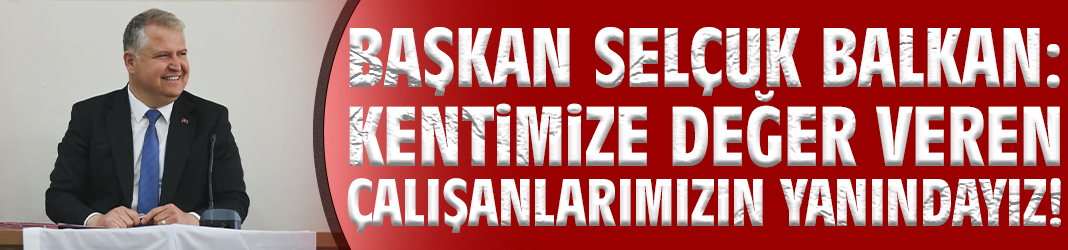 Başkan Balkan: Kentimize değer veren çalışanlarımızın yanındayız!